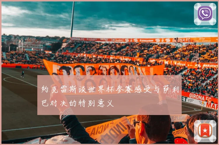 约克雷斯谈世界杯参赛感受与萨利巴对决的特别意义