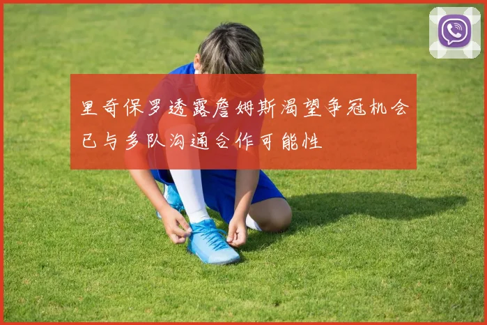 里奇保罗透露詹姆斯渴望争冠机会已与多队沟通合作可能性