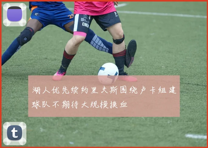 湖人优先续约里夫斯围绕卢卡组建球队不期待大规模换血